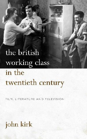 British Working Class in the Twentieth Century, The - Film, Literature and Television - John Kirk - Siop y Pethe