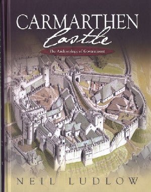 Carmarthen Castle - The Archaeology of Government - Neil Ludlow - Siop y Pethe