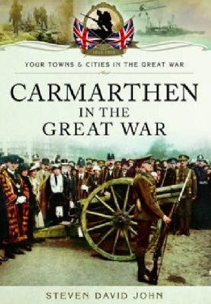 Carmarthen in the Great War - Steven David John - Siop y Pethe