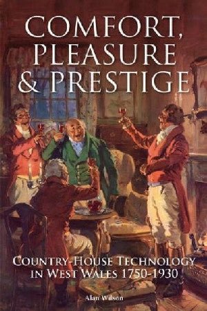 Comfort, Pleasure and Prestige - Country-House Technology in West Wales 1750-1930 - Alan Wilson - Siop y Pethe