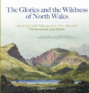 Glories and the Wildness of North Wales, The - Exploring North Wales 1810-1860 with the Reverend John Parker - Edward Parry - Siop y Pethe