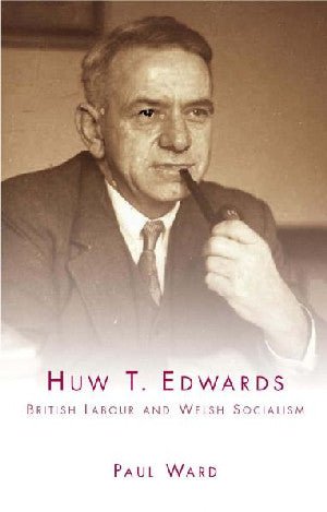 Huw T. Edwards - British Labour and Welsh Socialism - Paul Ward - Siop y Pethe