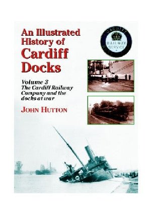 Illustrated History of Cardiff Docks, An: Cyfrol 3. Cwmni Rheilffordd Caerdydd a'r Dociau yn y Rhyfel - John Hutton - Siop y Pethe