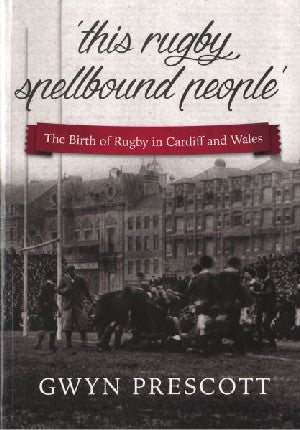 'This Rugby Spellbound People', The Birth of Rugby in Cardiff and Wales - Gwyn Prescott - Siop y Pethe
