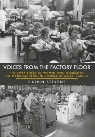 Voices from the Factory Floor – The Experiences of Women Who Worked in the Manufacturing Industries in Wales, 1945-75