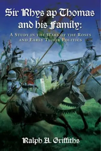 Sir Rhys Ap Thomas and his Family – A Study in the Wars of the Roses and Early Tudor Politics