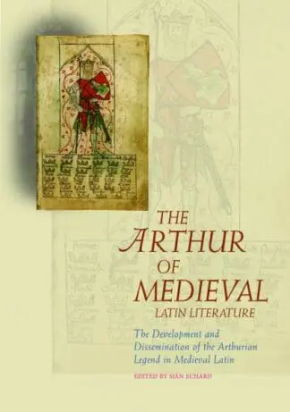 The Arthur of Medieval Latin Literature – The Development and Dissemination of the Arthurian Legend