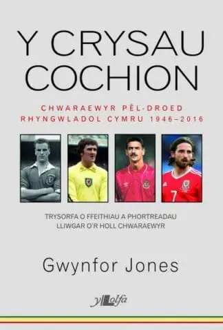 Crysau Cochion, Y – Chwaraewyr Pêl-Droed Rhyngwladol Cymru 1946 – 2016