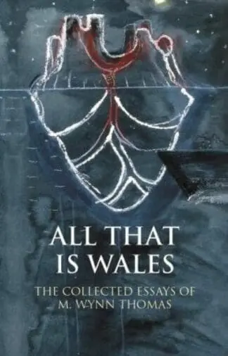 Writing Wales in English: All That is Wales – The Collected Essays of M. Wynn Thomas