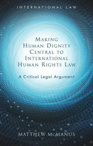 International Law: Making Human Dignity Central to International Human Rights Law – A Critical Legal Argument