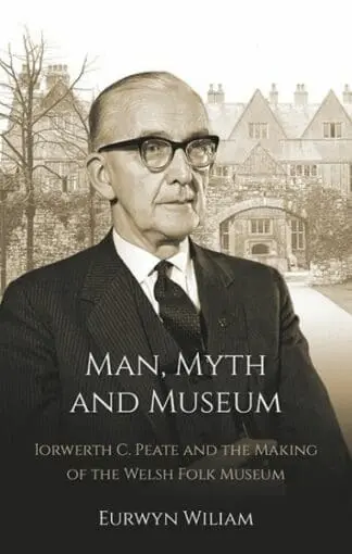 Man, Myth and Museum – Iorwerth C. Peate and the Making of the Welsh Folk Museum
