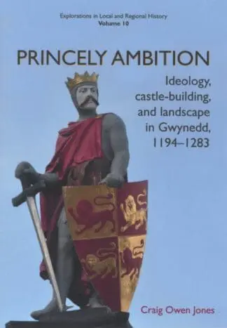 Princely Ambition – Ideology, Castle-Building and Landscape in Gwynedd 1194-1283