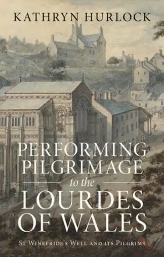 Performing Pilgrimage to the Lourdes of Wales – St Winefride’s Well and its Pilgrims