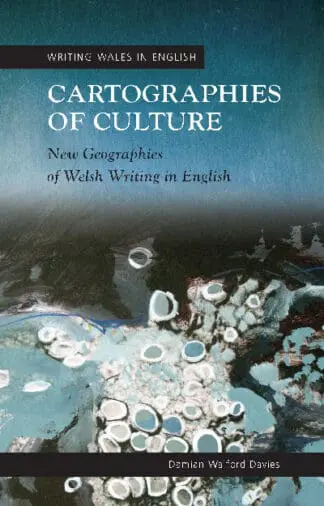 Writing Wales in English: Cartographies of Culture – New Geographies of Welsh Writing in English