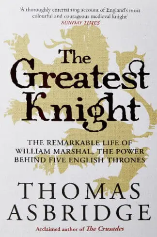 Greatest Knight, The – The Remarkable Life of William Marshal, The Power Behind Five English Thrones