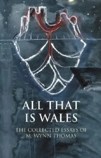 Writing Wales in English: All That is Wales – The Collected Essays of M. Wynn Thomas