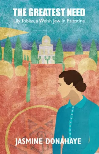 Greatest Need, The – The Creative Life and Troubled Times of Lily Tobias, A Welsh Jew in Palestine
