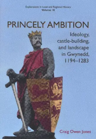 Princely Ambition – Ideology, Castle-Building and Landscape in Gwynedd 1194-1283