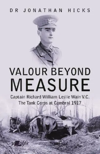 Valour Beyond Measure – Captain Richard William Leslie Wain V.C. – The Tank Corps at Cambrai, 1917